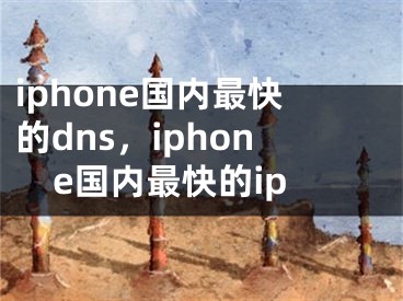 iphone国内最快的dns，iphone国内最快的ip