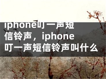 iphone叮一声短信铃声，iphone叮一声短信铃声叫什么