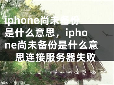 iphone尚未备份是什么意思，iphone尚未备份是什么意思连接服务器失败