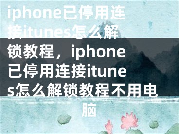 iphone已停用连接itunes怎么解锁教程，iphone已停用连接itunes怎么解锁教程不用电脑