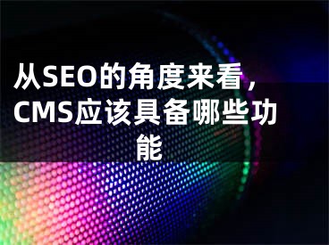 从SEO的角度来看，CMS应该具备哪些功能 