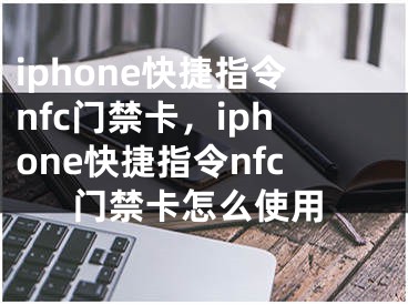 iphone快捷指令nfc门禁卡，iphone快捷指令nfc门禁卡怎么使用