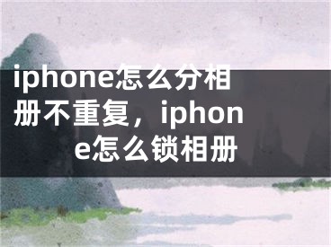 iphone怎么分相册不重复，iphone怎么锁相册