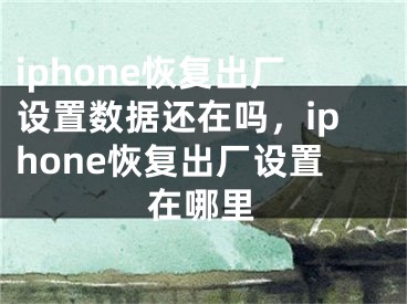 iphone恢复出厂设置数据还在吗，iphone恢复出厂设置在哪里