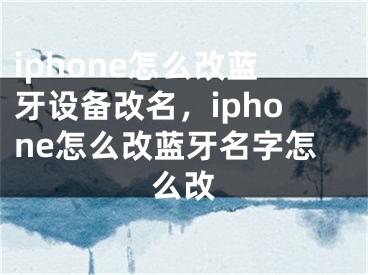 iphone怎么改蓝牙设备改名，iphone怎么改蓝牙名字怎么改