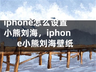 iphone怎么设置小熊刘海，iphone小熊刘海壁纸