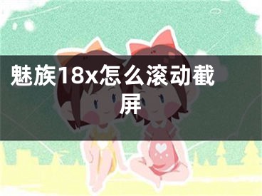 魅族18x怎么滚动截屏