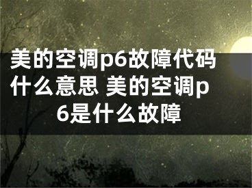 美的空调p6故障代码什么意思 美的空调p6是什么故障