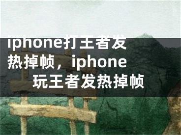 iphone打王者发热掉帧，iphone玩王者发热掉帧