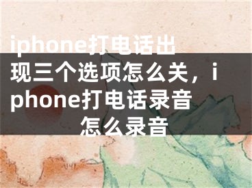iphone打电话出现三个选项怎么关，iphone打电话录音怎么录音