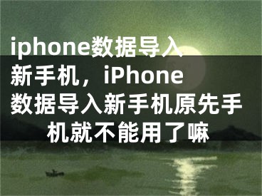 iphone数据导入新手机，iPhone数据导入新手机原先手机就不能用了嘛