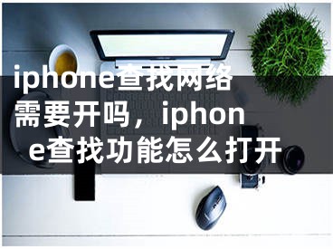 iphone查找网络需要开吗，iphone查找功能怎么打开