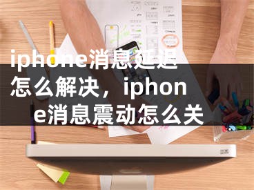 iphone消息延迟怎么解决，iphone消息震动怎么关