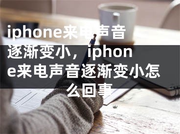 iphone来电声音逐渐变小，iphone来电声音逐渐变小怎么回事