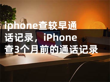 iphone查较早通话记录，iPhone查3个月前的通话记录