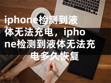 iphone检测到液体无法充电，iphone检测到液体无法充电多久恢复