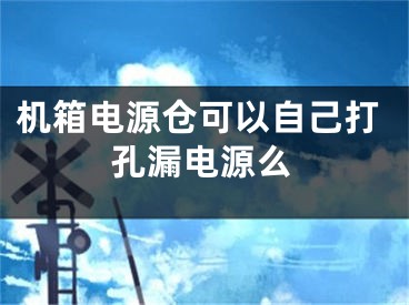 机箱电源仓可以自己打孔漏电源么