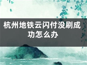 杭州地铁云闪付没刷成功怎么办