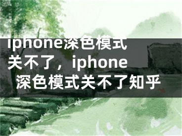 iphone深色模式关不了，iphone深色模式关不了知乎