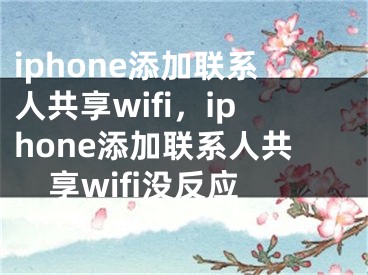 iphone添加联系人共享wifi，iphone添加联系人共享wifi没反应