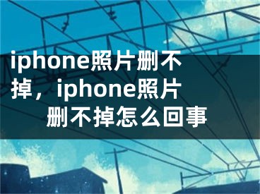 iphone照片删不掉，iphone照片删不掉怎么回事