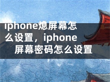 iphone熄屏幕怎么设置，iphone屏幕密码怎么设置