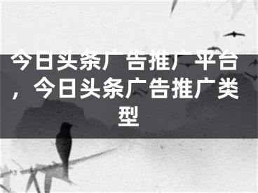 今日头条广告推广平台，今日头条广告推广类型