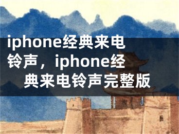 iphone经典来电铃声，iphone经典来电铃声完整版