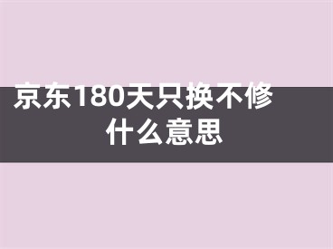 京东180天只换不修什么意思