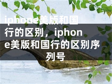 iphone美版和国行的区别，iphone美版和国行的区别序列号