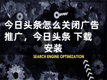 今日头条怎么关闭广告推广，今日头条 下载安装