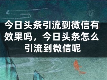 今日头条引流到微信有效果吗，今日头条怎么引流到微信呢