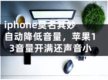 iphone莫名其妙自动降低音量，苹果13音量开满还声音小