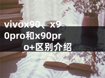 vivox90、x90pro和x90pro+区别介绍
