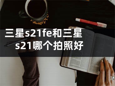 三星s21fe和三星s21哪个拍照好