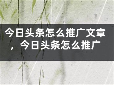 今日头条怎么推广文章，今日头条怎么推广