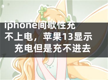 iphone间歇性充不上电，苹果13显示充电但是充不进去