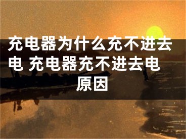 充电器为什么充不进去电 充电器充不进去电原因