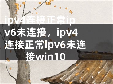 ipv4连接正常ipv6未连接，ipv4连接正常ipv6未连接win10