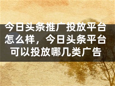 今日头条推广投放平台怎么样，今日头条平台可以投放哪几类广告