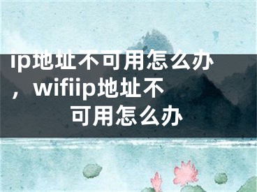 ip地址不可用怎么办，wifiip地址不可用怎么办