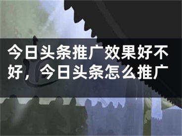 今日头条推广效果好不好，今日头条怎么推广