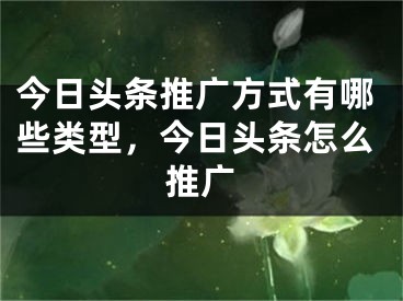 今日头条推广方式有哪些类型，今日头条怎么推广