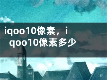 iqoo10像素，iqoo10像素多少