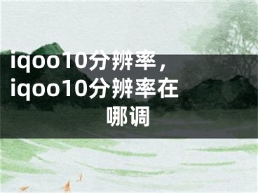 iqoo10分辨率，iqoo10分辨率在哪调