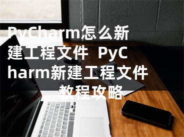 PyCharm怎么新建工程文件  PyCharm新建工程文件教程攻略