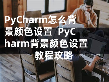 PyCharm怎么背景颜色设置  PyCharm背景颜色设置教程攻略