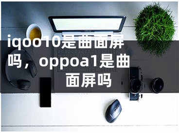 iqoo10是曲面屏吗，oppoa1是曲面屏吗