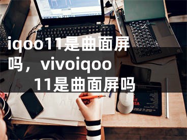 iqoo11是曲面屏吗，vivoiqoo11是曲面屏吗