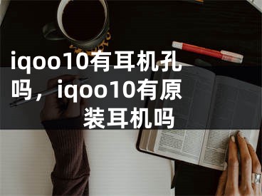 iqoo10有耳机孔吗，iqoo10有原装耳机吗